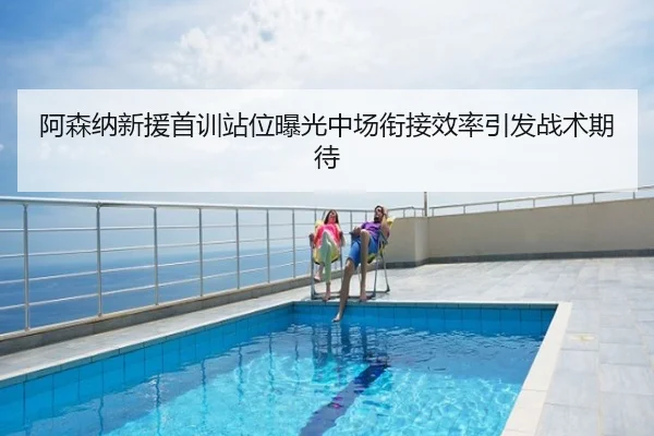 阿森纳新援首训站位曝光中场衔接效率引发战术期待